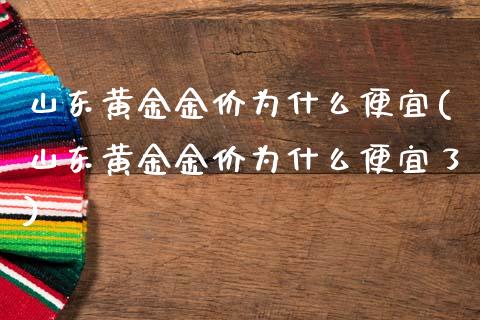 山东黄金金价为什么便宜(山东黄金金价为什么便宜了)_https://www.zztgc.com_黄金期货_第1张