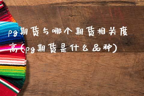 pg期货与哪个期货相关度高(pg期货是什么品种)_https://www.zztgc.com_期货行情_第1张
