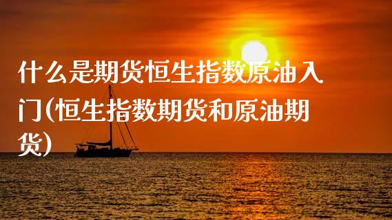什么是期货恒生指数原油入门(恒生指数期货和原油期货)_https://www.zztgc.com_期货行情_第1张