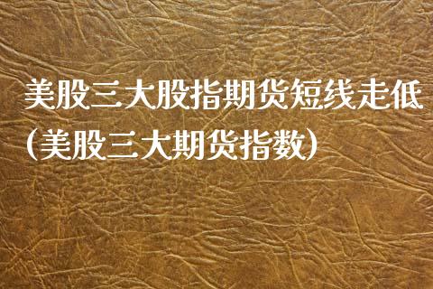 美股三大股指期货短线走低(美股三大期货指数)_https://www.zztgc.com_期货入门_第1张