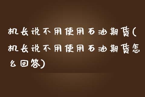 机长说不用使用石油期货(机长说不用使用石油期货怎么回答)_https://www.zztgc.com_黄金期货_第1张