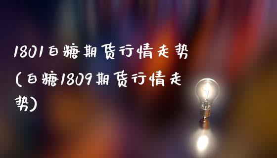 1801白糖期货行情走势(白糖1809期货行情走势)_https://www.zztgc.com_期货开户_第1张