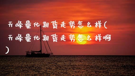 天峰量化期货走势怎么样(天峰量化期货走势怎么样啊)_https://www.zztgc.com_原油期货_第1张