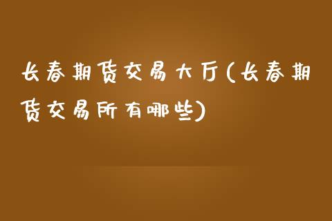 长春期货交易大厅(长春期货交易所有哪些)_https://www.zztgc.com_期货行情_第1张