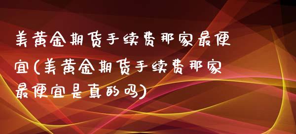 美黄金期货手续费那家最便宜(美黄金期货手续费那家最便宜是真的吗)_https://www.zztgc.com_期货行情_第1张