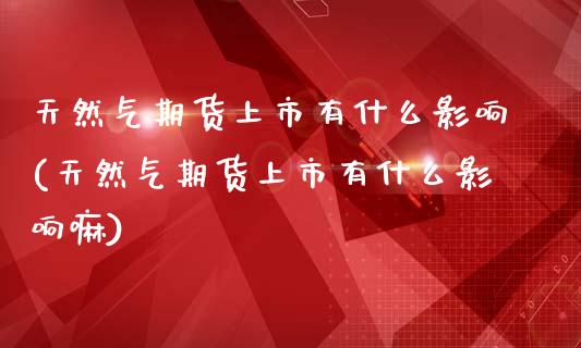 天然气期货上市有什么影响(天然气期货上市有什么影响嘛)_https://www.zztgc.com_期货行情_第1张