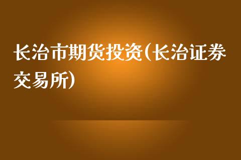 长治市期货投资(长治证券交易所)_https://www.zztgc.com_期货开户_第1张