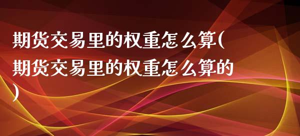 期货交易里的权重怎么算(期货交易里的权重怎么算的)_https://www.zztgc.com_原油期货_第1张