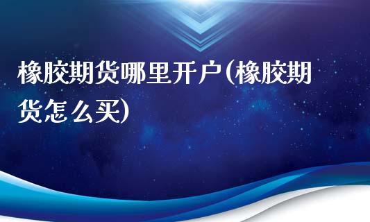 橡胶期货哪里开户(橡胶期货怎么买)_https://www.zztgc.com_黄金期货_第1张