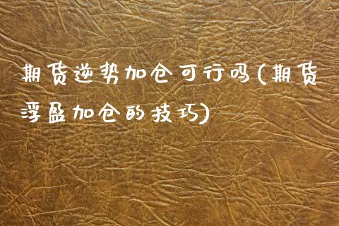 期货逆势加仓可行吗(期货浮盈加仓的技巧)_https://www.zztgc.com_期货直播_第1张