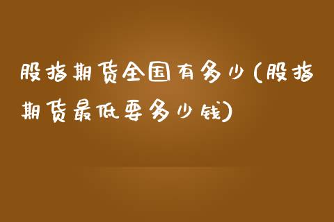 股指期货全国有多少(股指期货最低要多少钱)_https://www.zztgc.com_期货入门_第1张