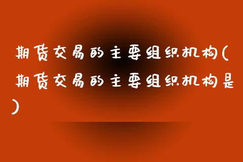 期货交易的主要组织机构(期货交易的主要组织机构是)_https://www.zztgc.com_黄金期货_第1张