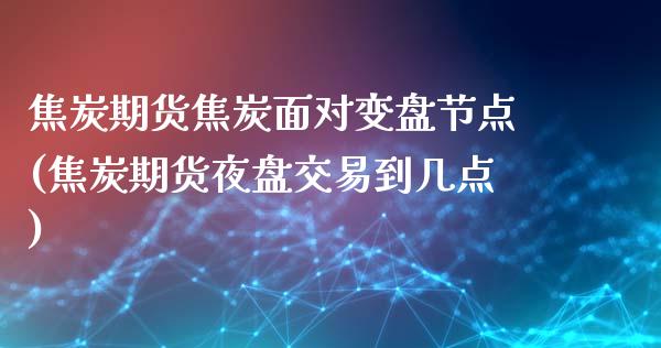 焦炭期货焦炭面对变盘节点(焦炭期货夜盘交易到几点)_https://www.zztgc.com_期货直播_第1张
