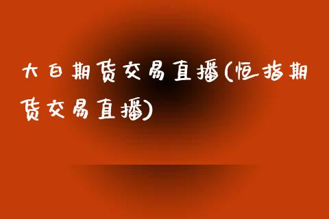 大白期货交易直播(恒指期货交易直播)_https://www.zztgc.com_原油期货_第1张