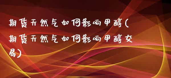 期货天然气如何影响甲醇(期货天然气如何影响甲醇交易)_https://www.zztgc.com_期货入门_第1张