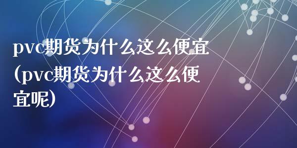 pvc期货为什么这么便宜(pvc期货为什么这么便宜呢)_https://www.zztgc.com_期货行情_第1张