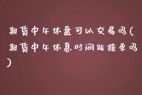 期货中午休盘可以交易吗(期货中午休息时间能挂单吗)_https://www.zztgc.com_期货直播_第1张