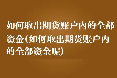 如何取出期货账户内的全部资金(如何取出期货账户内的全部资金呢)_https://www.zztgc.com_期货行情_第1张