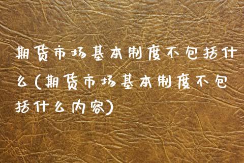 期货市场基本制度不包括什么(期货市场基本制度不包括什么内容)_https://www.zztgc.com_期货行情_第1张