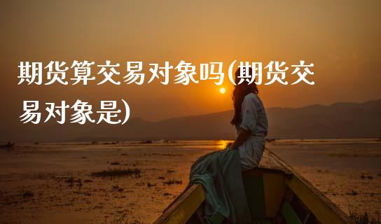 期货算交易对象吗(期货交易对象是)_https://www.zztgc.com_原油期货_第1张