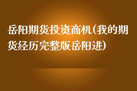 岳阳期货投资商机(我的期货经历完整版岳阳进)_https://www.zztgc.com_期货直播_第1张