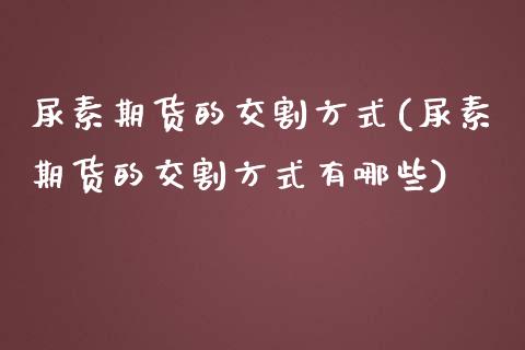尿素期货的交割方式(尿素期货的交割方式有哪些)_https://www.zztgc.com_期货直播_第1张