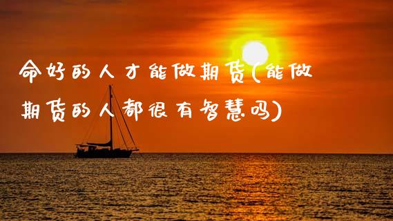 命好的人才能做期货(能做期货的人都很有智慧吗)_https://www.zztgc.com_原油期货_第1张