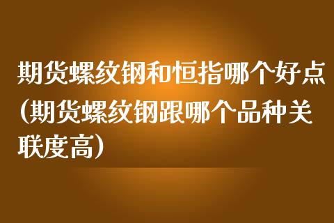 期货螺纹钢和恒指哪个好点(期货螺纹钢跟哪个品种关联度高)_https://www.zztgc.com_期货直播_第1张