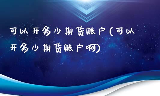 可以开多少期货账户(可以开多少期货账户啊)_https://www.zztgc.com_期货入门_第1张