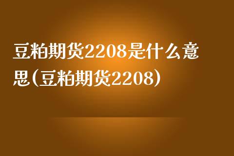 豆粕期货2208是什么意思(豆粕期货2208)_https://www.zztgc.com_期货直播_第1张