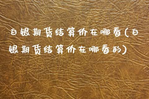 白银期货结算价在哪看(白银期货结算价在哪看的)_https://www.zztgc.com_原油期货_第1张