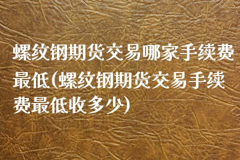 螺纹钢期货交易哪家手续费最低(螺纹钢期货交易手续费最低收多少)_https://www.zztgc.com_期货入门_第1张