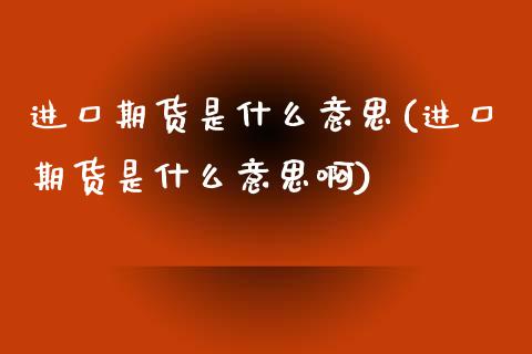 进口期货是什么意思(进口期货是什么意思啊)_https://www.zztgc.com_原油期货_第1张
