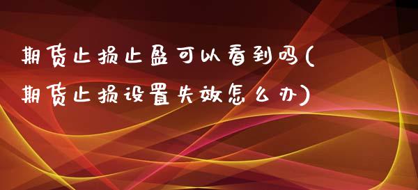 期货止损止盈可以看到吗(期货止损设置失效怎么办)_https://www.zztgc.com_期货入门_第1张