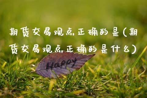 期货交易观点正确的是(期货交易观点正确的是什么)_https://www.zztgc.com_期货入门_第1张