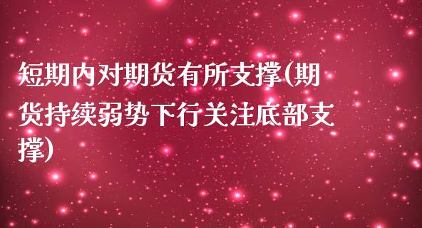 短期内对期货有所支撑(期货持续弱势下行关注底部支撑)_https://www.zztgc.com_黄金期货_第1张