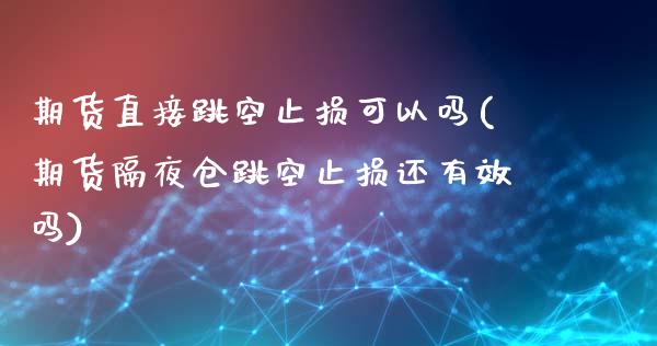 期货直接跳空止损可以吗(期货隔夜仓跳空止损还有效吗)_https://www.zztgc.com_期货入门_第1张