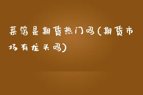菜箔是期货热门吗(期货市场有龙头吗)_https://www.zztgc.com_原油期货_第1张
