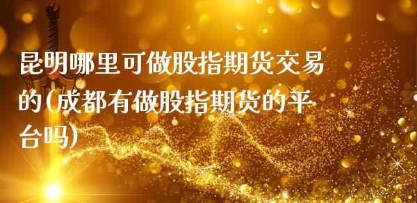 昆明哪里可做股指期货交易的(成都有做股指期货的平台吗)_https://www.zztgc.com_期货行情_第1张