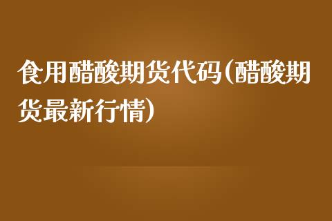 食用醋酸期货代码(醋酸期货最新行情)_https://www.zztgc.com_期货入门_第1张