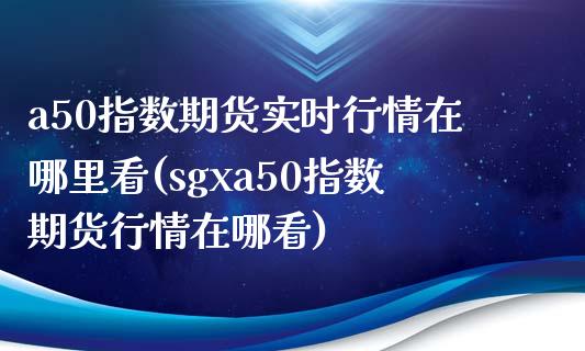 a50指数期货实时行情在哪里看(sgxa50指数期货行情在哪看)_https://www.zztgc.com_期货行情_第1张
