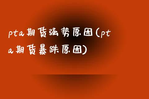 pta期货强势原因(pta期货暴跌原因)_https://www.zztgc.com_黄金期货_第1张