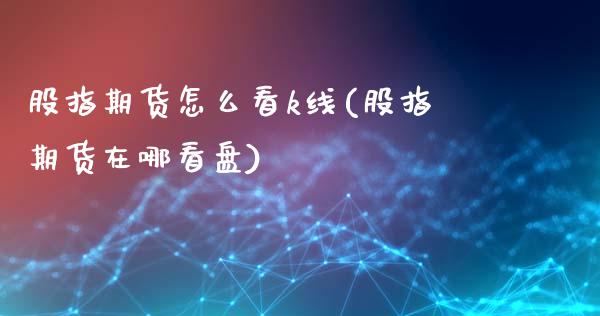 股指期货怎么看k线(股指期货在哪看盘)_https://www.zztgc.com_期货行情_第1张