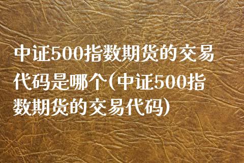 中证500指数期货的交易代码是哪个(中证500指数期货的交易代码)_https://www.zztgc.com_期货开户_第1张