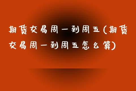 期货交易周一到周五(期货交易周一到周五怎么算)_https://www.zztgc.com_黄金期货_第1张
