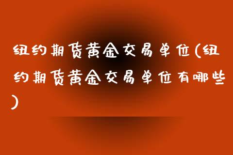 纽约期货黄金交易单位(纽约期货黄金交易单位有哪些)_https://www.zztgc.com_期货入门_第1张