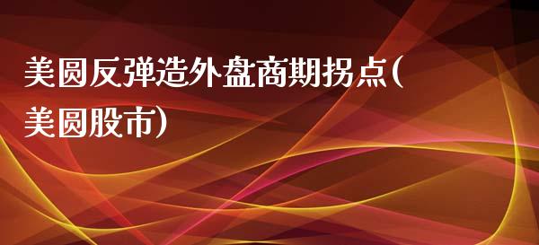 美圆反弹造外盘商期拐点(美圆股市)_https://www.zztgc.com_原油期货_第1张