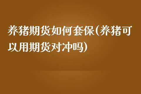 养猪期货如何套保(养猪可以用期货对冲吗)_https://www.zztgc.com_期货入门_第1张