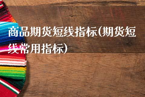 商品期货短线指标(期货短线常用指标)_https://www.zztgc.com_原油期货_第1张