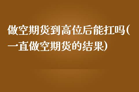 做空期货到高位后能扛吗(一直做空期货的结果)_https://www.zztgc.com_期货直播_第1张